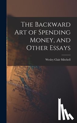 Mitchell, Wesley Clair 1874-1948 - The Backward Art of Spending Money, and Other Essays