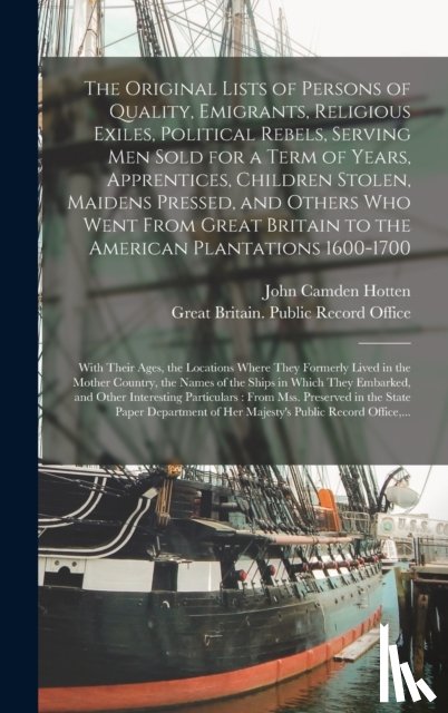 Hotten, John Camden 1832-1873 - The Original Lists of Persons of Quality, Emigrants, Religious Exiles, Political Rebels, Serving Men Sold for a Term of Years, Apprentices, Children Stolen, Maidens Pressed, and Others Who Went From Great Britain to the American Plantations 1600-170