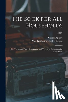 Appert, Nicolas 1749-1841 - The Book for All Households; or, The Art of Preserving Animal and Vegetable Substances for Many Years; 1920