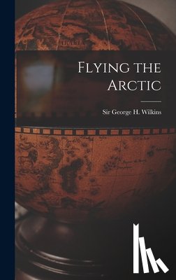 Wilkins, George H. (George Hubert) S. - Flying the Arctic