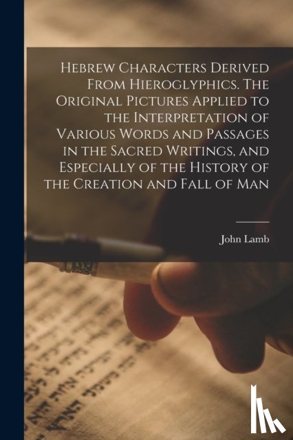 Lamb, John 1789-1850 - Hebrew Characters Derived From Hieroglyphics. The Original Pictures Applied to the Interpretation of Various Words and Passages in the Sacred Writings, and Especially of the History of the Creation and Fall of Man