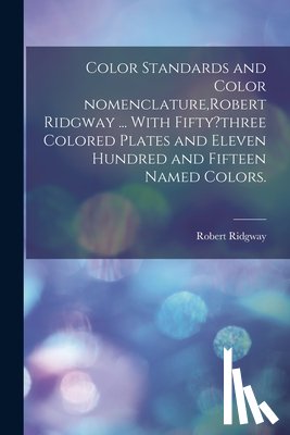 Ridgway, Robert 1850-1929 - Color Standards and Color Nomenclature, Robert Ridgway ... With Fifty?three Colored Plates and Eleven Hundred and Fifteen Named Colors.