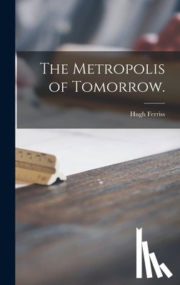 Ferriss, Hugh - The Metropolis of Tomorrow.