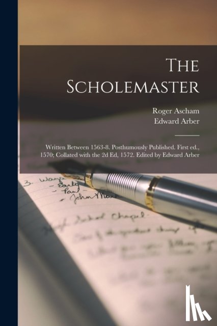 Ascham, Roger 1515-1568, Arber, Edward 1836-1912 - The Scholemaster; Written Between 1563-8. Posthumously Published. First Ed., 1570; Collated With the 2d Ed, 1572. Edited by Edward Arber