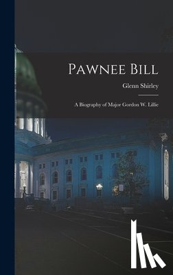 Shirley, Glenn - Pawnee Bill: a Biography of Major Gordon W. Lillie