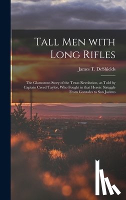 DeShields, James T. 1861-1948 - Tall Men With Long Rifles: the Glamorous Story of the Texas Revolution, as Told by Captain Creed Taylor, Who Fought in That Heroic Struggle From