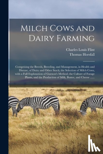 Flint, Charles Louis 1824-1889, Horsfall, Thomas - Milch Cows and Dairy Farming; Comprising the Breeds, Breeding, and Management, in Health and Disease, of Dairy and Other Stock; the Selection of Milch Cows, With a Full Explanation of Guenon's Method; the Culture of Forage Plants, and the Production