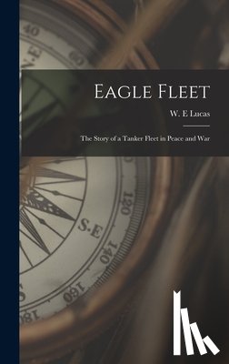 Lucas, W. E. - Eagle Fleet: the Story of a Tanker Fleet in Peace and War