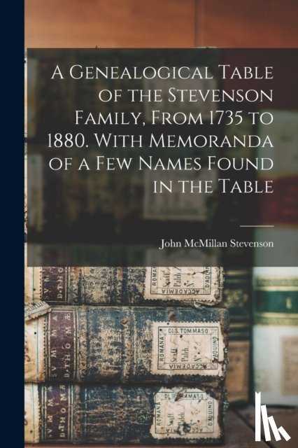 Stevenson, John McMillan 1812-1896 - A Genealogical Table of the Stevenson Family, From 1735 to 1880. With Memoranda of a Few Names Found in the Table