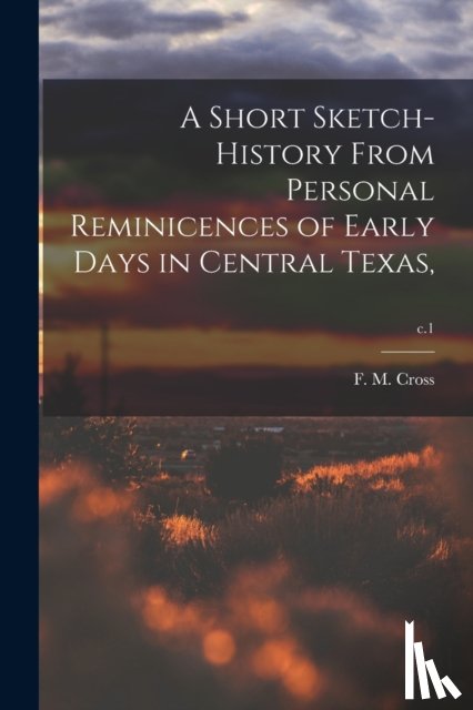 Cross, F. M. 1834- - A Short Sketch-history From Personal Reminicences of Early Days in Central Texas; c.1