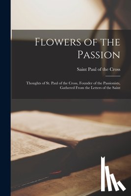PAUL OF THE CROSS, S - Flowers of the Passion; Thoughts of St. Paul of the Cross, Founder of the Passionists, Gathered From the Letters of the Saint