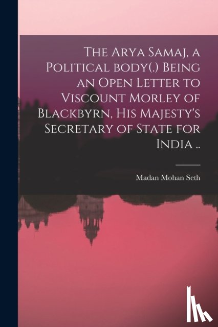  - The Arya Samaj, a Political Body(.) Being an Open Letter to Viscount Morley of Blackbyrn, His Majesty's Secretary of State for India ..