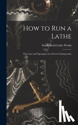 South Bend Lathe Works - How to Run a Lathe; the Care and Operation of a Screw-cutting Lathe