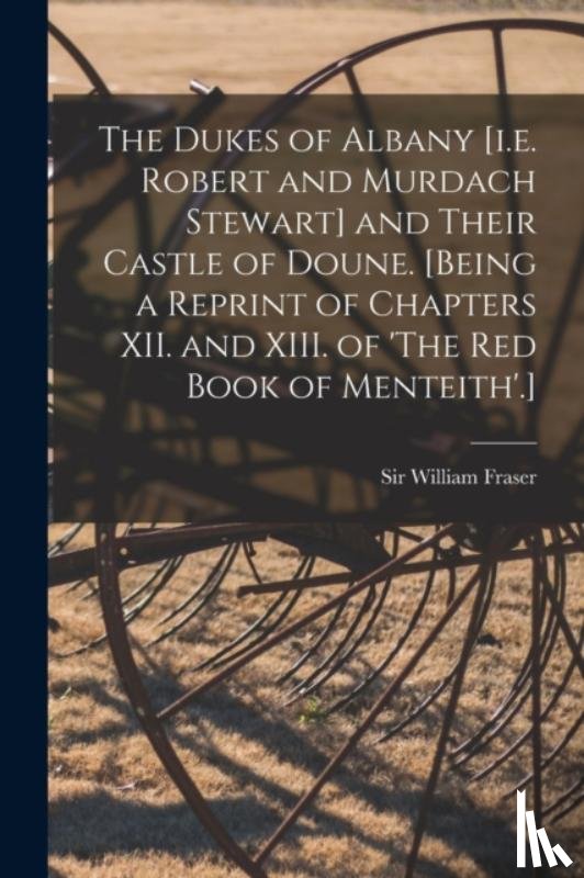  - The Dukes of Albany [i.e. Robert and Murdach Stewart] and Their Castle of Doune. [Being a Reprint of Chapters XII. and XIII. of 'The Red Book of Menteith'.]
