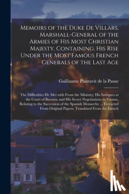 PLANTAVIT DE LA PAUS - Memoirs of the Duke De Villars, Marshall-general of the Armies of His Most Christian Majesty. Containing, His Rise Under the Most Famous French Generals of the Last Age; the Difficulties He Met With From the Ministry; His Intrigues at the Court Of..