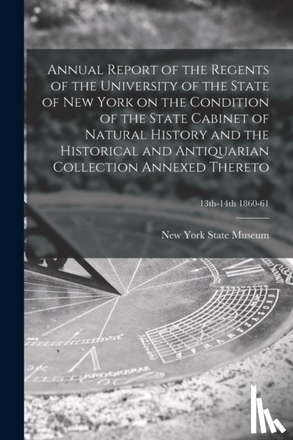  - Annual Report of the Regents of the University of the State of New York on the Condition of the State Cabinet of Natural History and the Historical and Antiquarian Collection Annexed Thereto; 13th-14th 1860-61