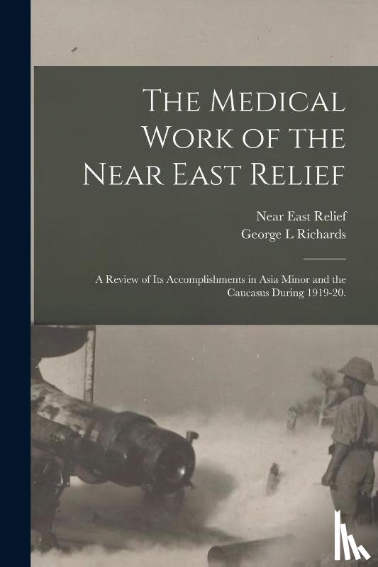 Richards, George L - The Medical Work of the Near East Relief; A Review of Its Accomplishments in Asia Minor and the Caucasus During 1919-20.