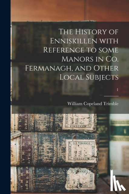 Trimble, William Copeland 1851- - The History of Enniskillen With Reference to Some Manors in Co. Fermanagh, and Other Local Subjects; 1