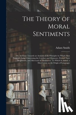 Smith, Adam 1723-1790 - The Theory of Moral Sentiments; or, An Essay Towards an Analysis of the Principles by Which Men Naturally Judge Concerning the Conduct and Character, First of Their Neighbours, and Afterward of Themselves. To Which is Added, a Dissertation on The...