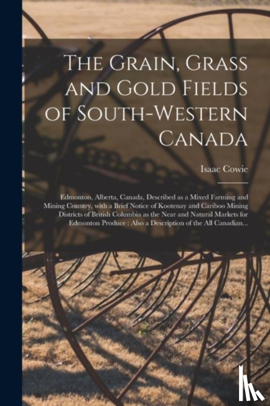 Cowie, Isaac 1848-1917 - The Grain, Grass and Gold Fields of South-western Canada [microform]