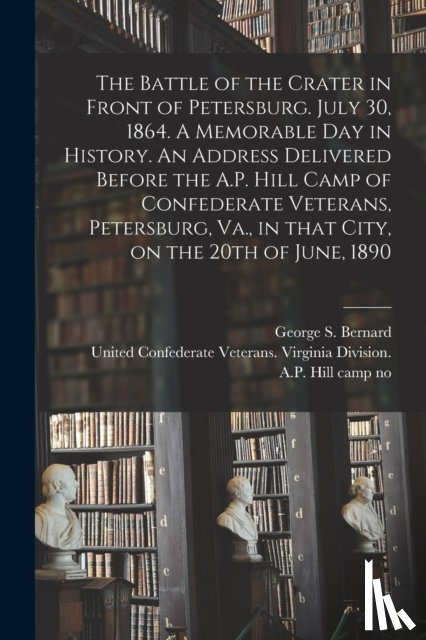  - The Battle of the Crater in Front of Petersburg. July 30, 1864. A Memorable Day in History. An Address Delivered Before the A.P. Hill Camp of Confederate Veterans, Petersburg, Va., in That City, on the 20th of June, 1890