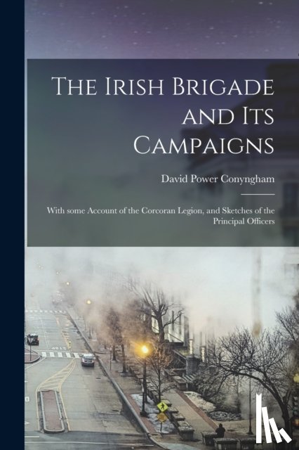 Conyngham, David Power - The Irish Brigade and Its Campaigns