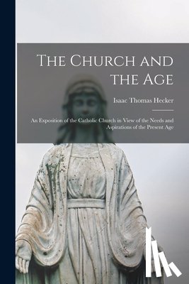 Hecker, Isaac Thomas - The Church and the Age; an Exposition of the Catholic Church in View of the Needs and Aspirations of the Present Age