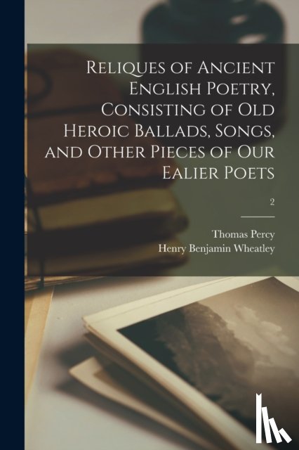 Percy, Thomas 1729-1811, Wheatley, Henry Benjamin 1838-1917 - Reliques of Ancient English Poetry, Consisting of Old Heroic Ballads, Songs, and Other Pieces of Our Ealier Poets; 2