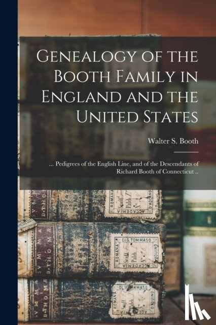 Booth, Walter S. (Walter Sherman) 18 - Genealogy of the Booth Family in England and the United States; ... Pedigrees of the English Line, and of the Descendants of Richard Booth of Connecticut ..