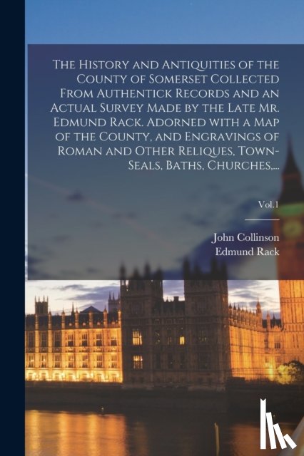 Rack, Edmund - The History and Antiquities of the County of Somerset Collected From Authentick Records and an Actual Survey Made by the Late Mr. Edmund Rack. Adorned With a Map of the County, and Engravings of Roman and Other Reliques, Town-seals, Baths, Churches,