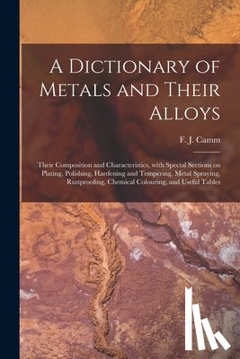 Camm, F. J. (Frederick James) 1897-1 - A Dictionary of Metals and Their Alloys; Their Composition and Characteristics, With Special Sections on Plating, Polishing, Hardening and Tempering,