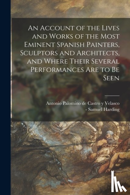  - An Account of the Lives and Works of the Most Eminent Spanish Painters, Sculptors and Architects, and Where Their Several Performances Are to Be Seen
