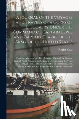 Gass, Patrick 1771-1870 - A Journal of the Voyages and Travels of a Corps of Discovery Under the Command of Captain Lewis and Captain Clarke of the Army of the United States [microform]
