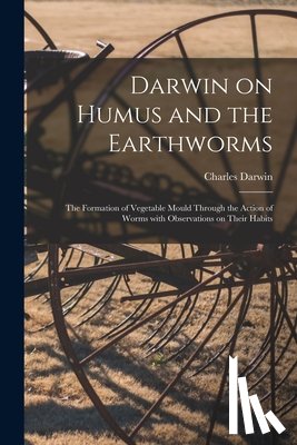 Darwin, Charles 1809-1882 - Darwin on Humus and the Earthworms: the Formation of Vegetable Mould Through the Action of Worms With Observations on Their Habits