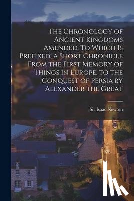  - The Chronology of Ancient Kingdoms Amended. To Which is Prefixed, a Short Chronicle From the First Memory of Things in Europe, to the Conquest of Persia by Alexander the Great