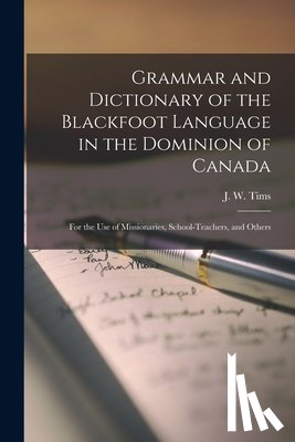 TIMS, J. W. JOHN WI - Grammar and Dictionary of the Blackfoot Language in the Dominion of Canada [microform]