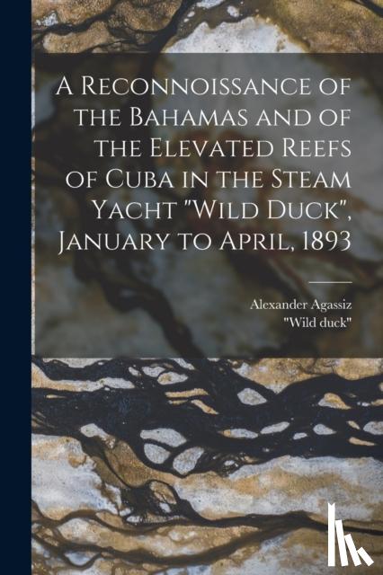 Agassiz, Alexander 1835-1910 - A Reconnoissance of the Bahamas and of the Elevated Reefs of Cuba in the Steam Yacht "Wild Duck", January to April, 1893