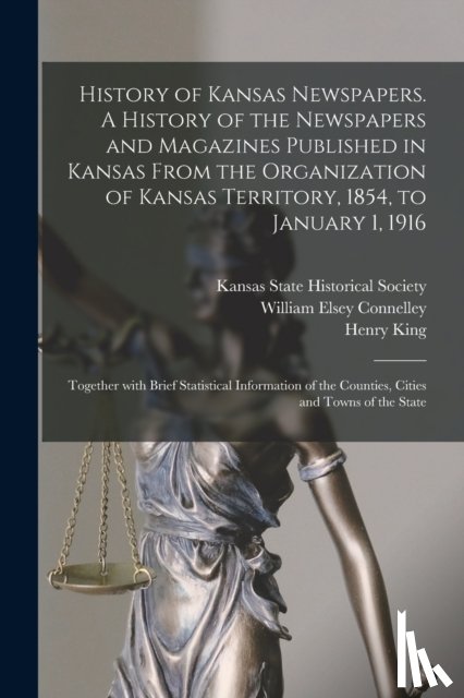 Connelley, William Elsey 1855-1930, King, Henry 1842-1915 - History of Kansas Newspapers. A History of the Newspapers and Magazines Published in Kansas From the Organization of Kansas Territory, 1854, to January 1, 1916; Together With Brief Statistical Information of the Counties, Cities and Towns of the Sta