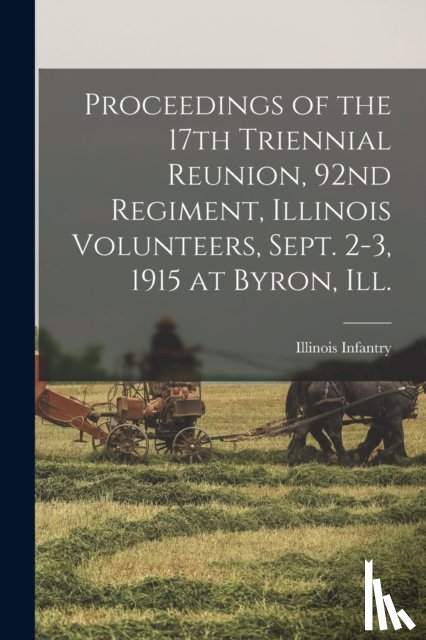 ILLINOIS INFANTRY. 9 - Proceedings of the 17th Triennial Reunion, 92nd Regiment, Illinois Volunteers, Sept. 2-3, 1915 at Byron, Ill.