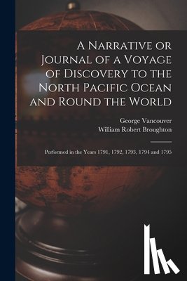 Vancouver, George 1757-1798, Broughton, William Robert 1762-1821 - A Narrative or Journal of a Voyage of Discovery to the North Pacific Ocean and Round the World [microform]