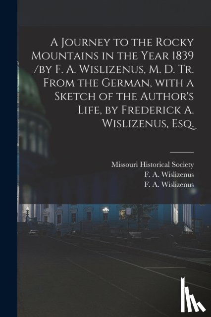 MISSOURI HISTORICAL - A Journey to the Rocky Mountains in the Year 1839 /by F. A. Wislizenus, M. D. Tr. From the German, With a Sketch of the Author's Life, by Frederick A. Wislizenus, Esq.
