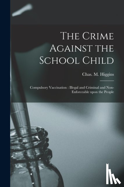 HIGGINS, CHAS. M. C - The Crime Against the School Child [microform]