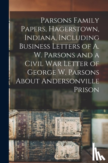 Anonymous - Parsons Family Papers, Hagerstown, Indiana, Including Business Letters of A. W. Parsons and a Civil War Letter of George W. Parsons About Andersonville Prison