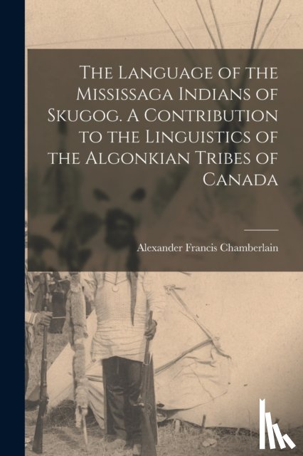 Chamberlain, Alexander Francis 1865-1 - The Language of the Mississaga Indians of Skugog. A Contribution to the Linguistics of the Algonkian Tribes of Canada