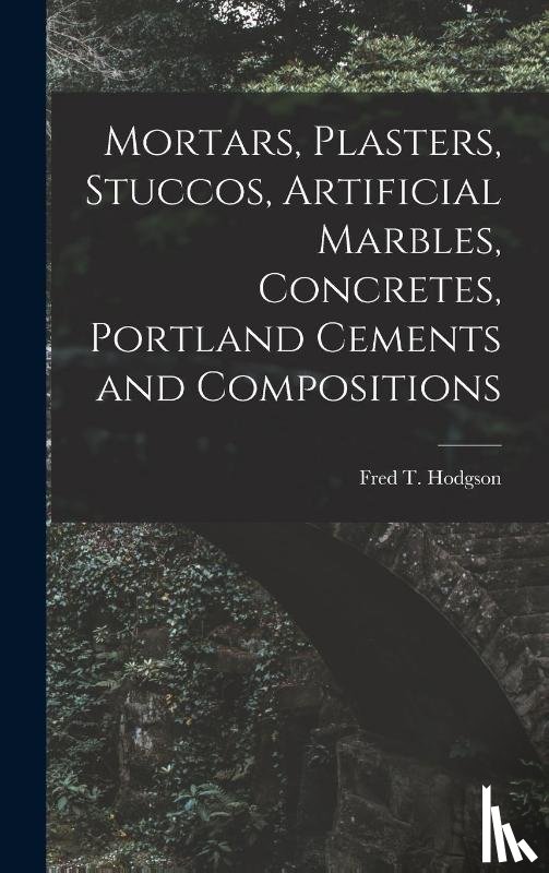 Fred T Hodgson - Mortars, Plasters, Stuccos, Artificial Marbles, Concretes, P