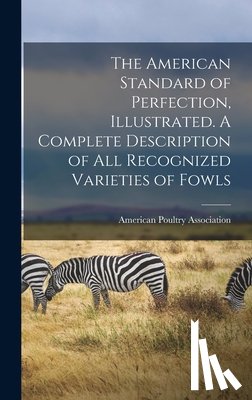 American Poultry Association - The American Standard of Perfection, Illustrated. A Complete Description of all Recognized Varieties of Fowls