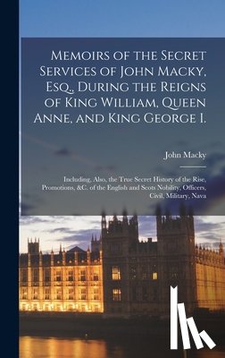 Macky, John - Memoirs of the Secret Services of John Macky, Esq., During the Reigns of King William, Queen Anne, and King George I.: Including, Also, the True Secre