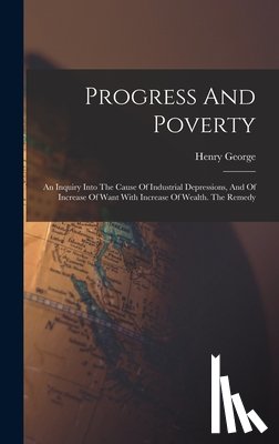 George, Henry - Progress And Poverty: An Inquiry Into The Cause Of Industrial Depressions, And Of Increase Of Want With Increase Of Wealth. The Remedy