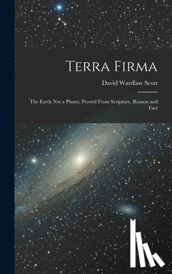 Scott, David Wardlaw - Terra Firma: The Earth not a Planet, Proved From Scripture, Reason and Fact