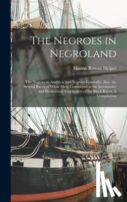 Helper, Hinton Rowan - The Negroes in Negroland; the Negroes in America; and Negroes Generally. Also, the Several Races of White men, Considered as the Involuntary and Prede